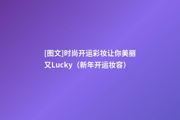 [图文]时尚开运彩妆让你美丽又Lucky（新年开运妆容）